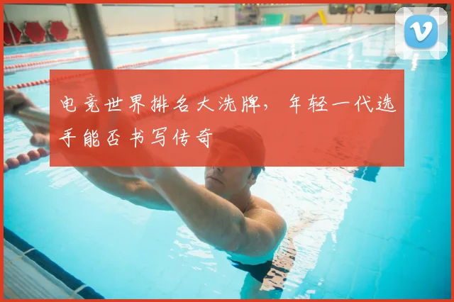 电竞世界排名大洗牌,年轻一代选手能否书写传奇