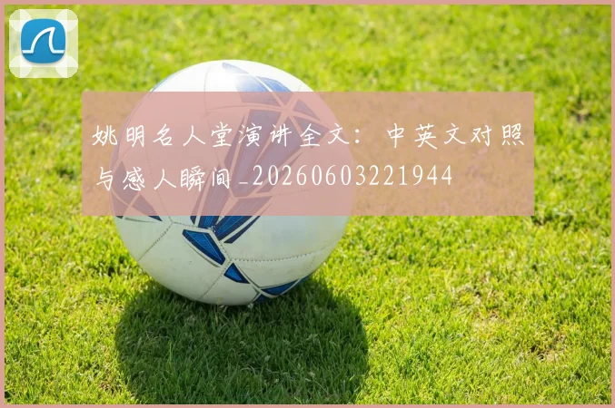 姚明名人堂演讲全文:中英文对照与感人瞬间_20260603221944