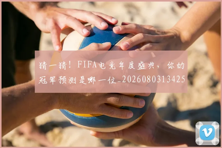 猜一猜！FIFA电竞年度盛典，你的冠军预测是哪一位_20260803134257