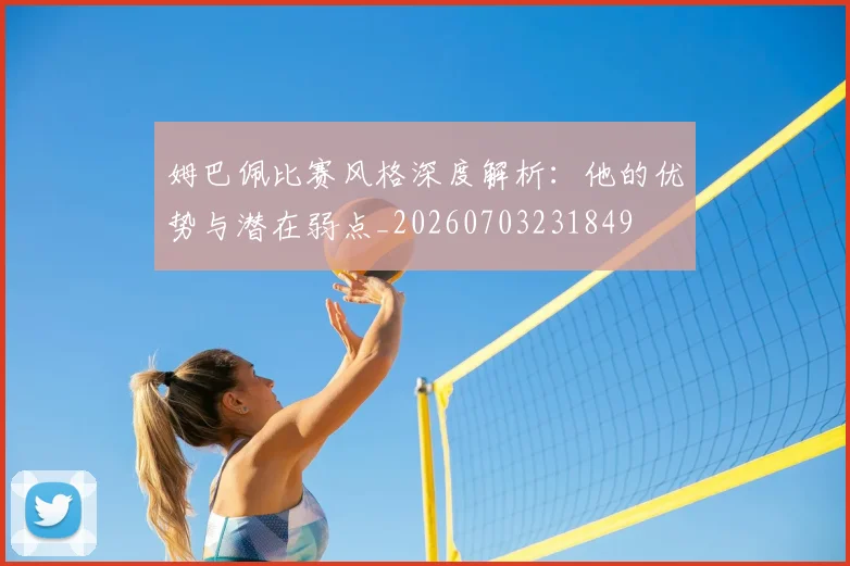 姆巴佩比赛风格深度解析：他的优势与潜在弱点_20260703231849