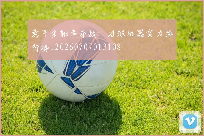 意甲金靴争夺战：进球机器实力排行榜_20260707013108