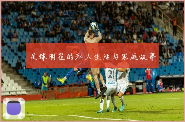 足球明星的私人生活与家庭故事