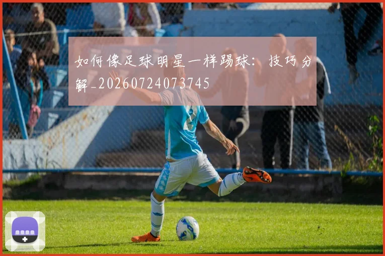 如何像足球明星一样踢球：技巧分解_20260724073745