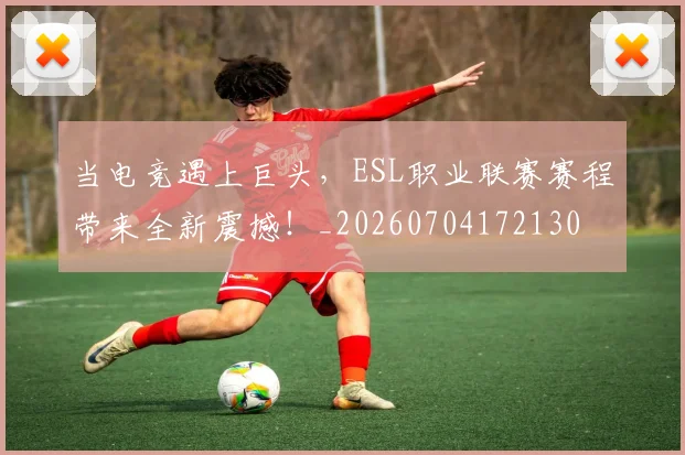 当电竞遇上巨头，ESL职业联赛赛程带来全新震撼！_20260704172130
