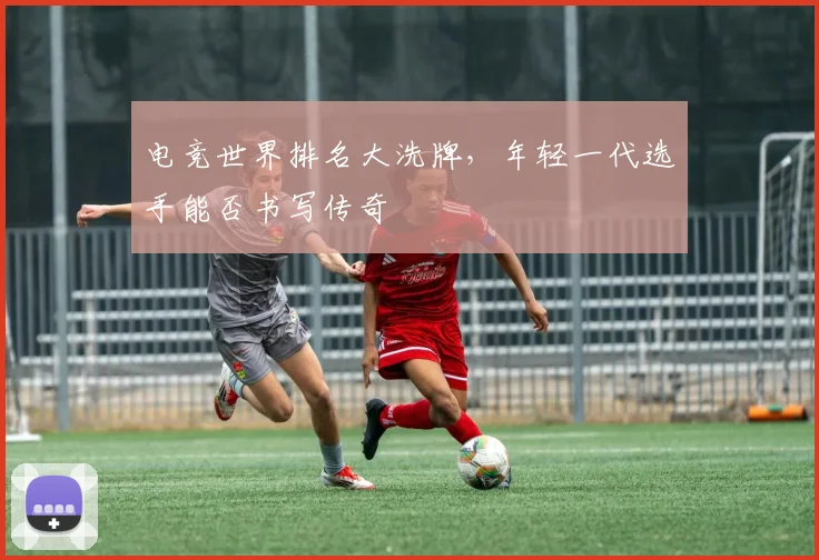 电竞世界排名大洗牌，年轻一代选手能否书写传奇