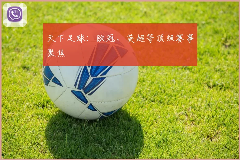 天下足球：欧冠、英超等顶级赛事聚焦