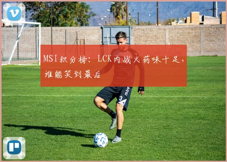 MSI积分榜:LCK内战火药味十足,谁能笑到最后
