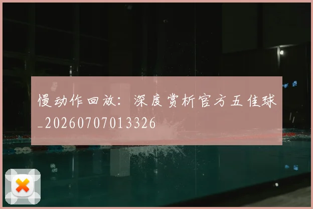 慢动作回放：深度赏析官方五佳球_20260707013326