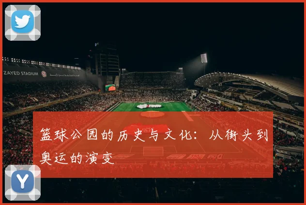 篮球公园的历史与文化：从街头到奥运的演变