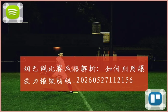 姆巴佩比赛风格解析：如何利用爆发力摧毁防线_20260527112156