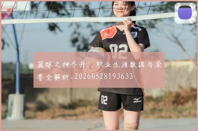 篮球之神乔丹：职业生涯数据与荣誉全解析_20260528193633