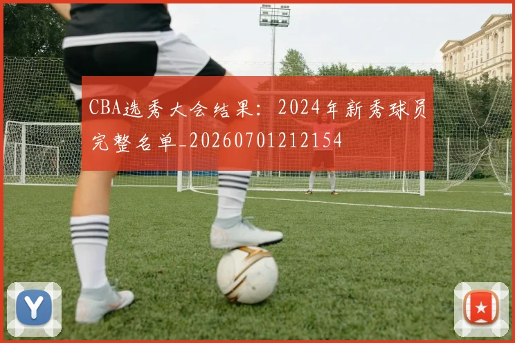 CBA选秀大会结果：2024年新秀球员完整名单_20260701212154