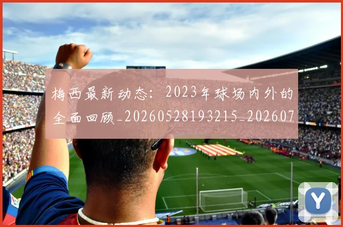 梅西最新动态：2023年球场内外的全面回顾_20260528193215_20260707144653