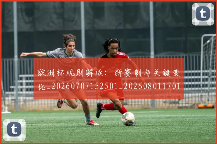 欧洲杯规则解读：新赛制与关键变化_20260707152501_20260801170147