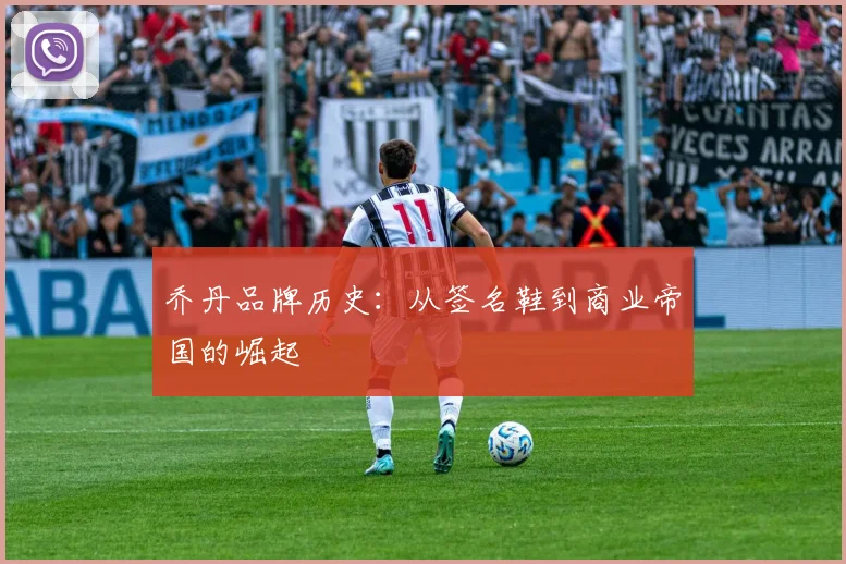 乔丹品牌历史：从签名鞋到商业帝国的崛起