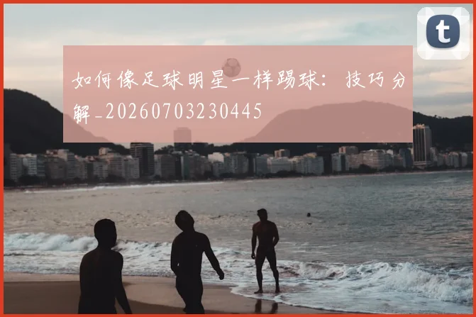 如何像足球明星一样踢球：技巧分解_20260703230445