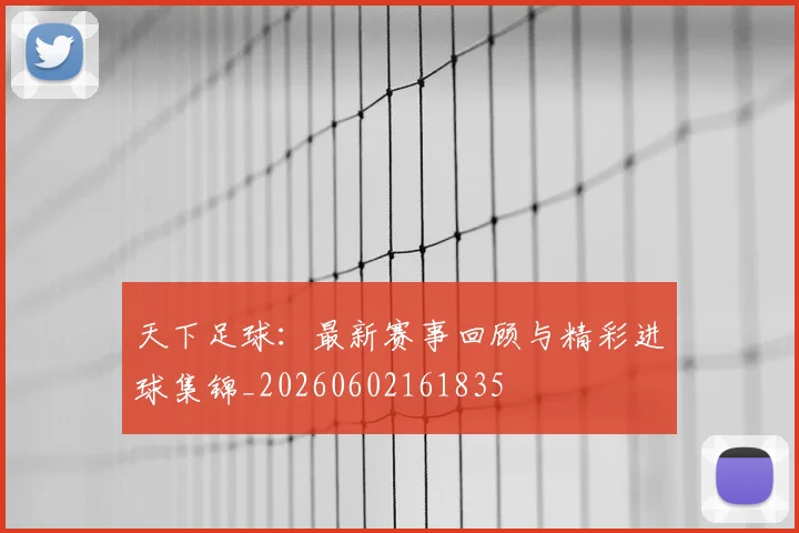 天下足球:最新赛事回顾与精彩进球集锦_20260602161835