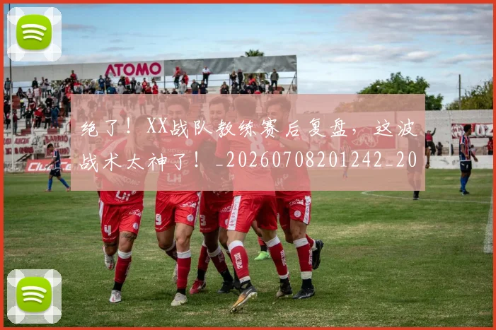绝了！XX战队教练赛后复盘，这波战术太神了！_20260708201242_20260803142629