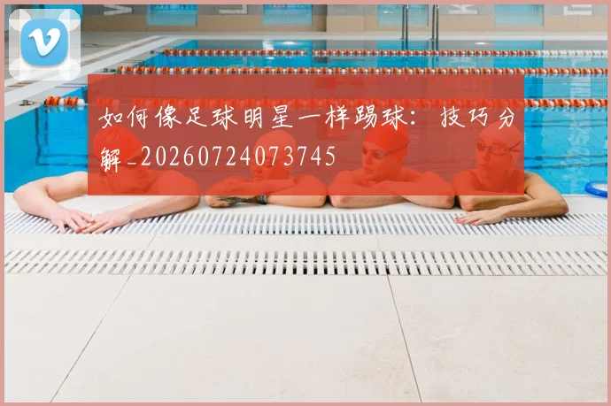 如何像足球明星一样踢球：技巧分解_20260724073745