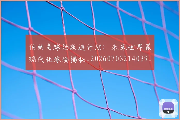 伯纳乌球场改造计划：未来世界最现代化球场揭秘_20260703214039_20260718003453