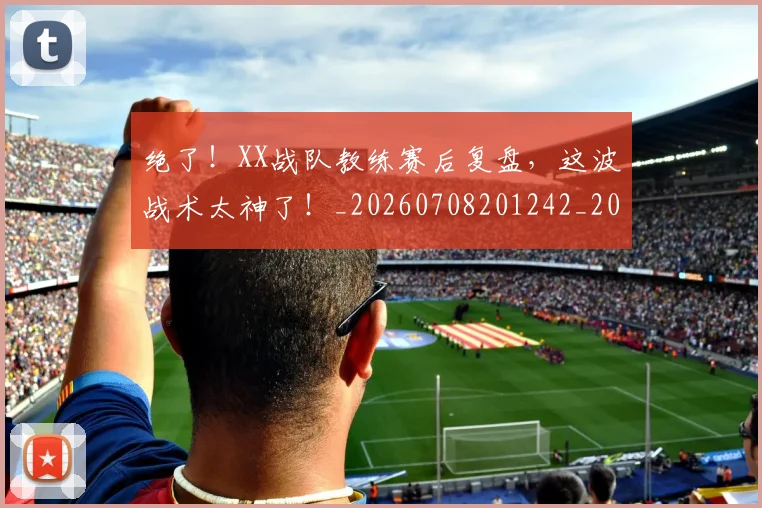 绝了!XX战队教练赛后复盘,这波战术太神了!_20260708201242_20260803142629