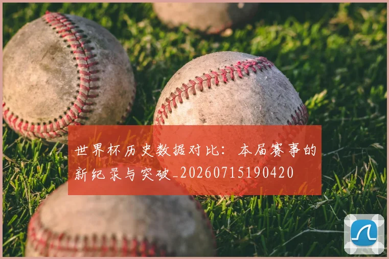 世界杯历史数据对比：本届赛事的新纪录与突破_20260715190420