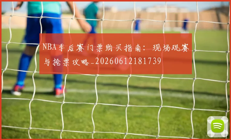 NBA季后赛门票购买指南：现场观赛与抢票攻略_20260612181739