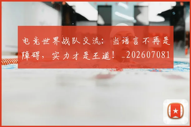 电竞世界战队交流:当语言不再是障碍,实力才是王道!_20260708192748