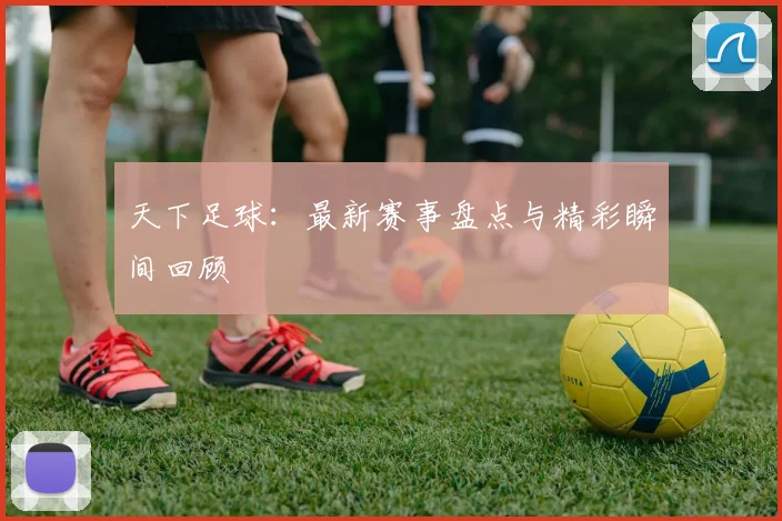 天下足球：最新赛事盘点与精彩瞬间回顾