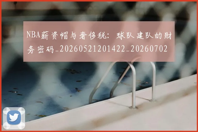 NBA薪资帽与奢侈税:球队建队的财务密码_20260521201422_20260702171411_20260714214510