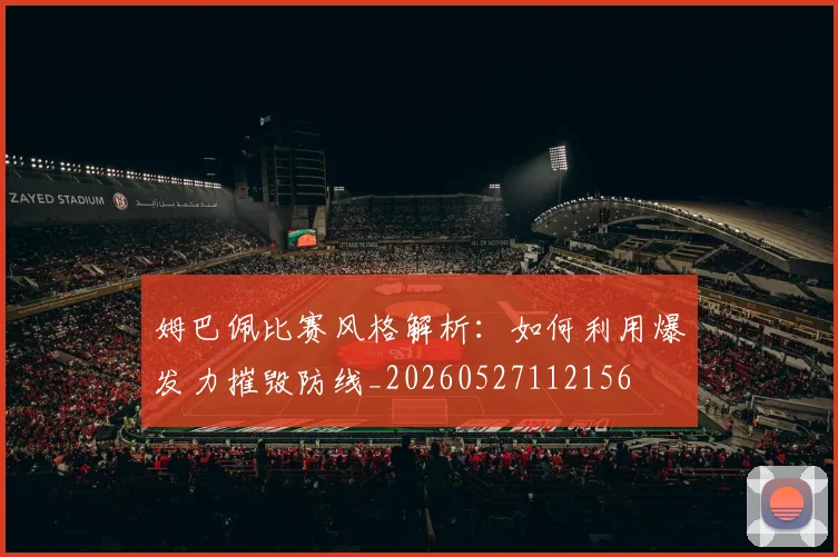 姆巴佩比赛风格解析:如何利用爆发力摧毁防线_20260527112156