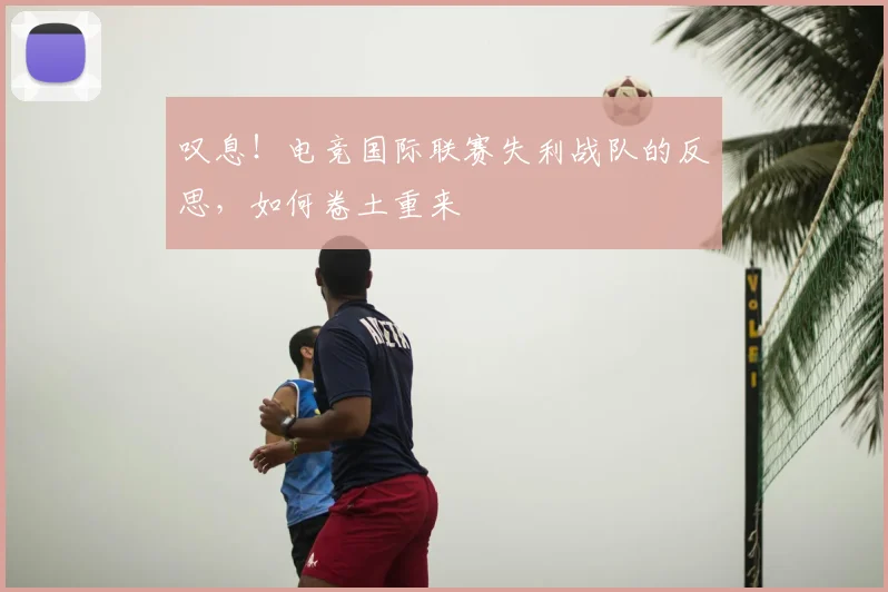 叹息！电竞国际联赛失利战队的反思，如何卷土重来