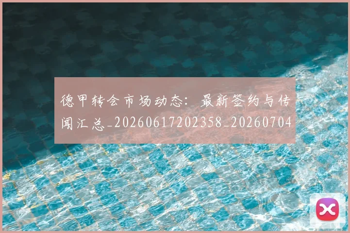 德甲转会市场动态：最新签约与传闻汇总_20260617202358_20260704173730_20260722162707