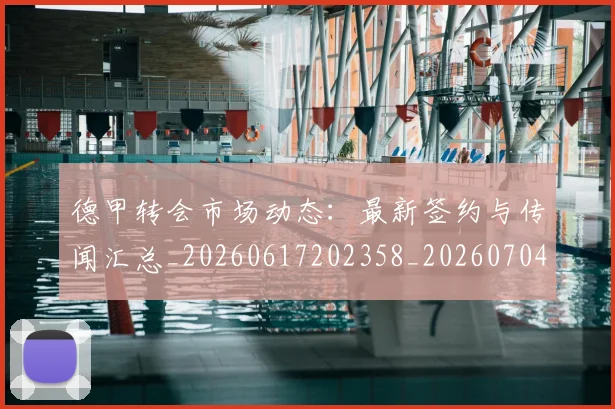德甲转会市场动态：最新签约与传闻汇总_20260617202358_20260704173730_20260722162707