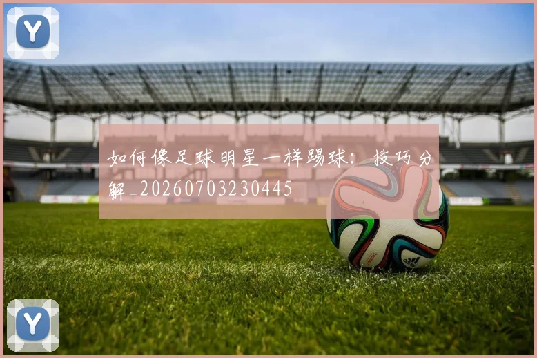 如何像足球明星一样踢球:技巧分解_20260703230445