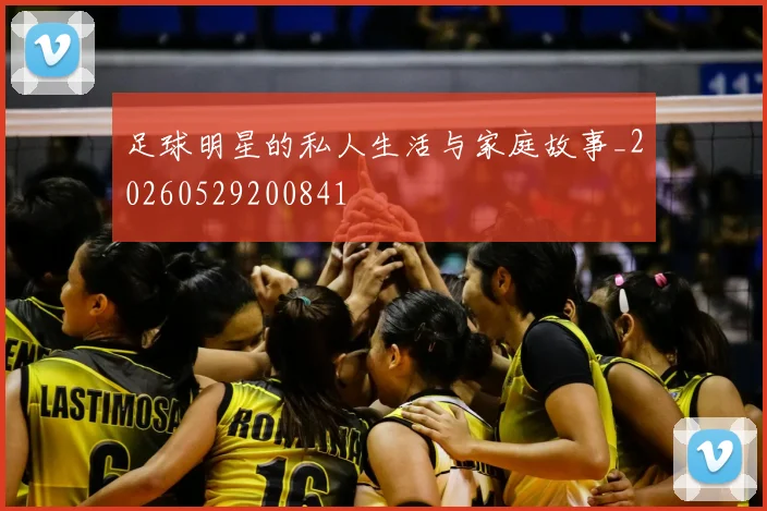 足球明星的私人生活与家庭故事_20260529200841