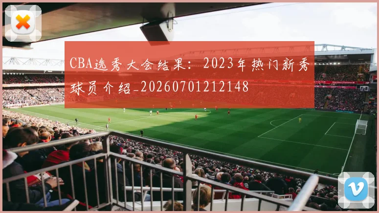CBA选秀大会结果：2023年热门新秀球员介绍_20260701212148