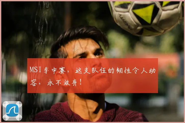 MSI季中赛，这支队伍的韧性令人动容，永不放弃！