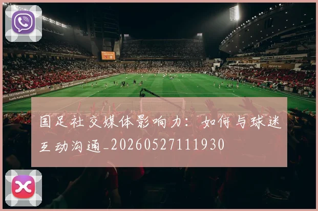 国足社交媒体影响力：如何与球迷互动沟通_20260527111930