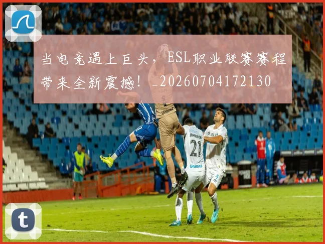 当电竞遇上巨头，ESL职业联赛赛程带来全新震撼！_20260704172130
