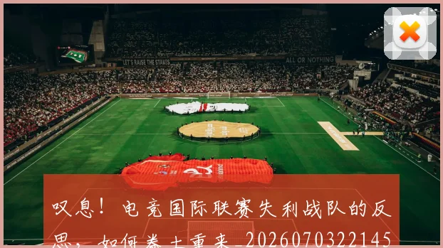叹息!电竞国际联赛失利战队的反思,如何卷土重来_20260703221451_20260718205520