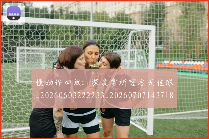 慢动作回放：深度赏析官方五佳球_20260603222233_20260707143718_20260723181343