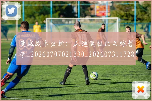 曼城战术分析：瓜迪奥拉的足球哲学_20260707021330_20260731172819