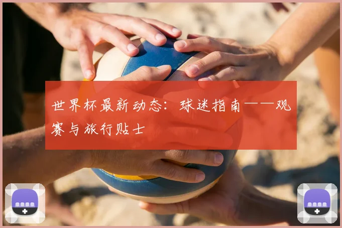 世界杯最新动态：球迷指南——观赛与旅行贴士