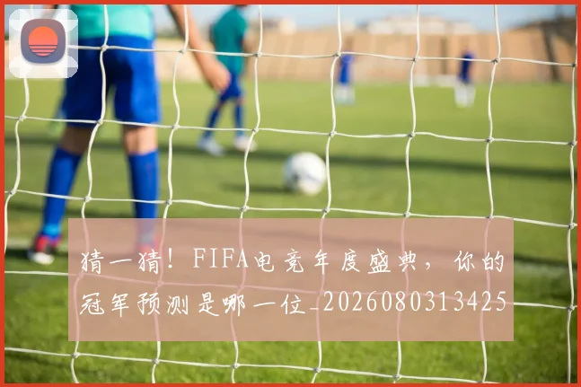 猜一猜！FIFA电竞年度盛典，你的冠军预测是哪一位_20260803134257