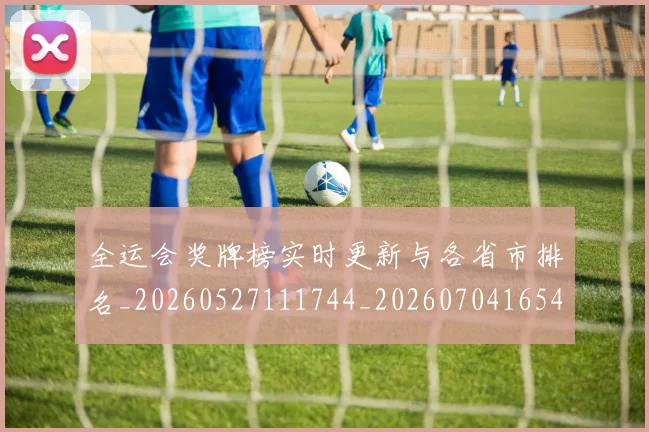 全运会奖牌榜实时更新与各省市排名_20260527111744_20260704165451
