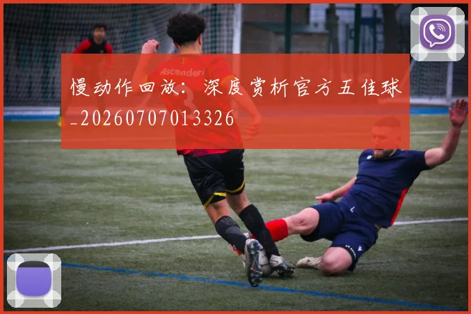 慢动作回放:深度赏析官方五佳球_20260707013326
