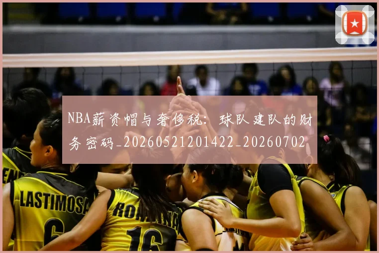 NBA薪资帽与奢侈税：球队建队的财务密码_20260521201422_20260702171411_20260714214510