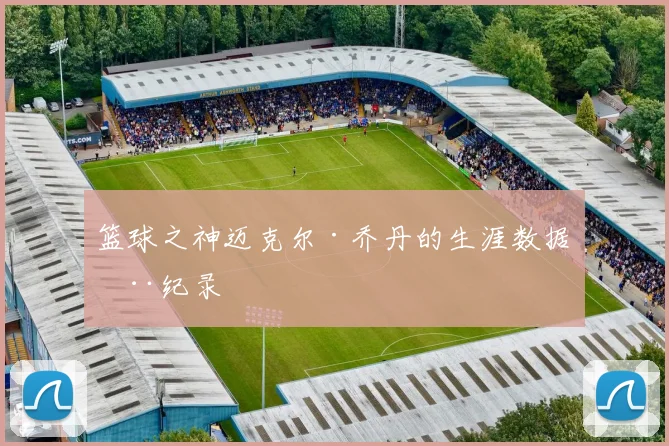 篮球之神迈克尔·乔丹的生涯数据全纪录