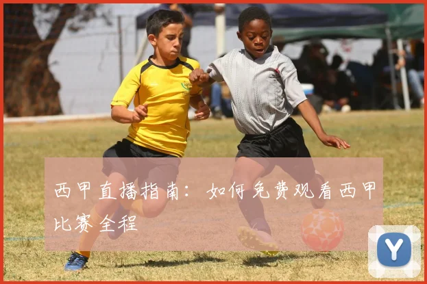 西甲直播指南:如何免费观看西甲比赛全程